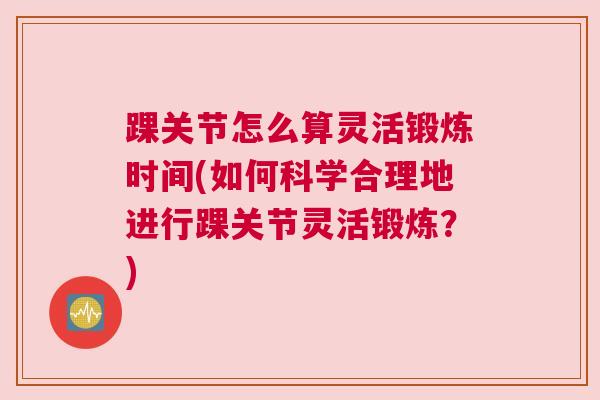 踝关节怎么算灵活锻炼时间(如何科学合理地进行踝关节灵活锻炼？)