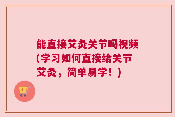 能直接艾灸关节吗视频(学习如何直接给关节艾灸，简单易学！)