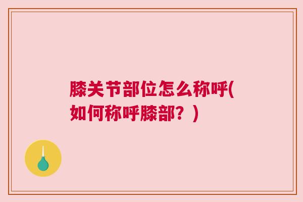 膝关节部位怎么称呼(如何称呼膝部?) 膝关节部位怎么称呼(如何称呼膝部?)