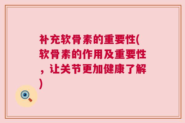 补充软骨素的重要性(软骨素的作用及重要性,让关节更加健康了解) 补充软骨素的重要性(软骨素的作用及重要性,让关节更加健康了解)