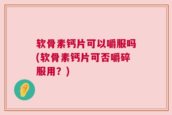 软骨素钙片可以嚼服吗(软骨素钙片可否嚼碎服用?)
