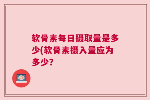 软骨素每日摄取量是多少(软骨素摄入量应为多少?