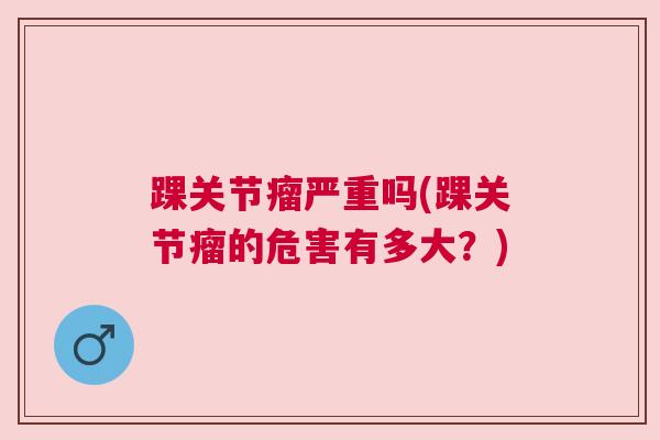踝关节瘤严重吗(踝关节瘤的危害有多大？)