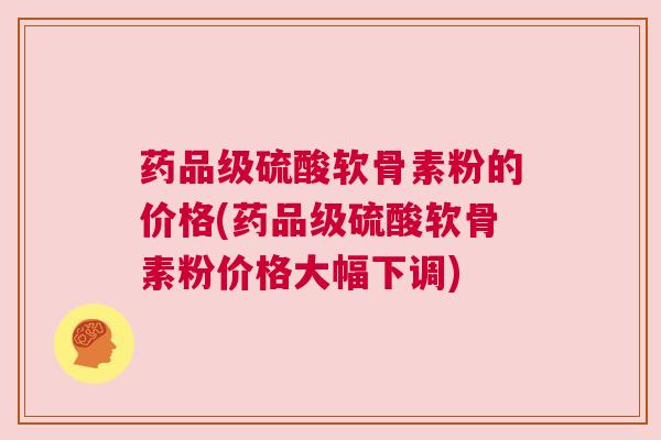 药品级硫酸软骨素粉的价格(药品级硫酸软骨素粉价格大幅下调) 药品级硫酸软骨素粉的价格(药品级硫酸软骨素粉价格大幅下调)