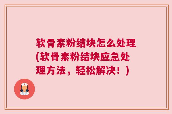 软骨素粉结块怎么处理(软骨素粉结块应急处理方法，轻松解决！)