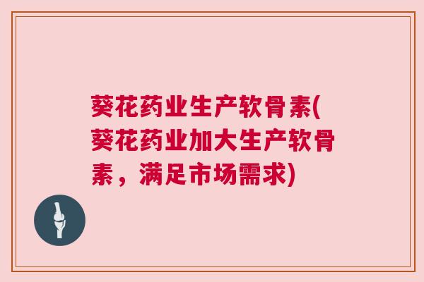 葵花药业生产软骨素(葵花药业加大生产软骨素,满足市场需求)