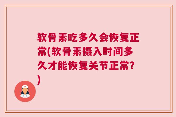 软骨素吃多久会恢复正常(软骨素摄入时间多久才能恢复关节正常?)