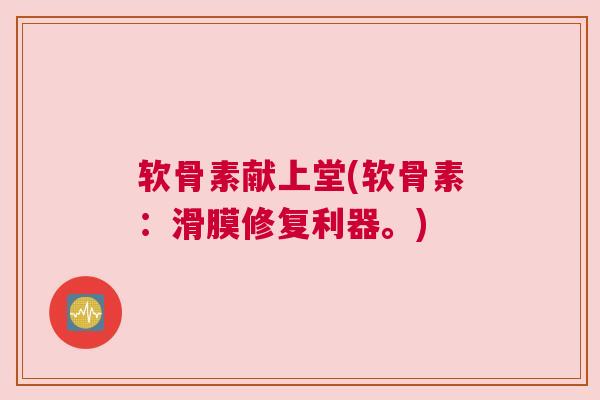 软骨素献上堂(软骨素:滑膜修复利器。)