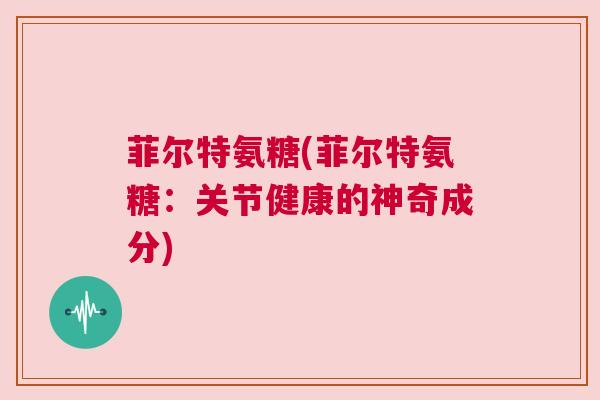 菲尔特氨糖(菲尔特氨糖:关节健康的神奇成分)