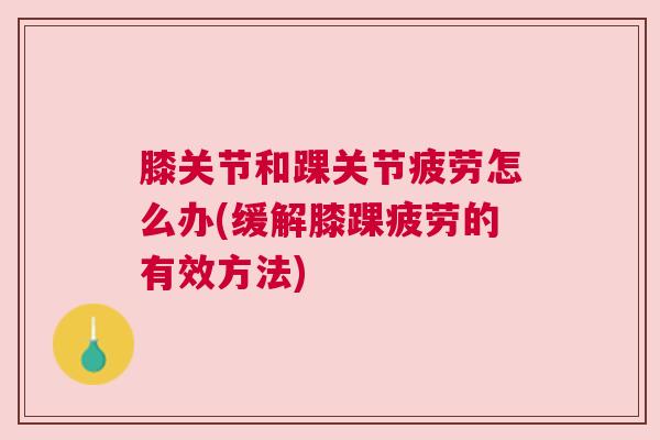 膝关节和踝关节疲劳怎么办(缓解膝踝疲劳的有效方法)