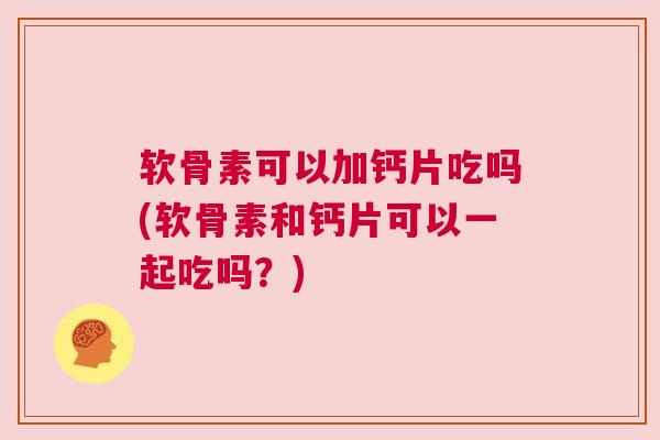 软骨素可以加钙片吃吗(软骨素和钙片可以一起吃吗?)