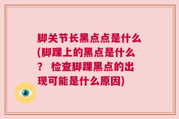 脚关节长黑点点是什么(脚踝上的黑点是什么? 检查脚踝黑点的出现可能是什么原因)