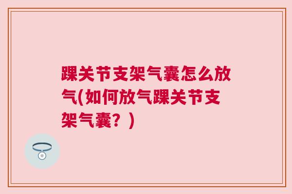 踝关节支架气囊怎么放气(如何放气踝关节支架气囊？)