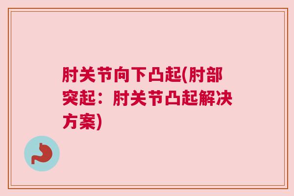 肘关节向下凸起(肘部突起:肘关节凸起解决方案)