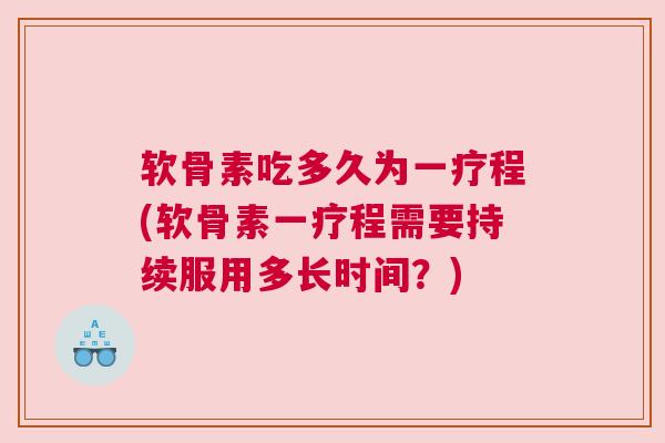 软骨素吃多久为一疗程(软骨素一疗程需要持续服用多长时间?) 软骨素吃多久为一疗程(软骨素一疗程需要持续服用多长时间?)