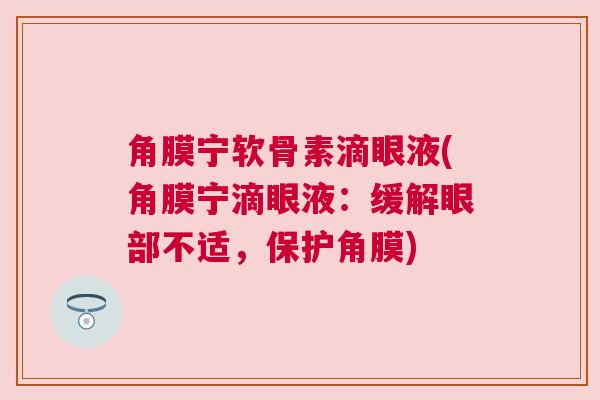 角膜宁软骨素滴眼液(角膜宁滴眼液:缓解眼部不适,保护角膜) 角膜宁软骨素滴眼液(角膜宁滴眼液:缓解眼部不适,保护角膜)