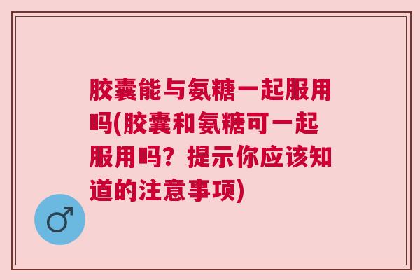 胶囊能与氨糖一起服用吗(胶囊和氨糖可一起服用吗?提示你应该知道的注意事项) 胶囊能与氨糖一起服用吗(胶囊和氨糖可一起服用吗?提示你应该知道的注意事项)