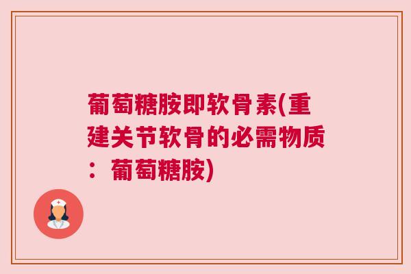 葡萄糖胺即软骨素(重建关节软骨的必需物质:葡萄糖胺) 葡萄糖胺即软骨素(重建关节软骨的必需物质:葡萄糖胺)