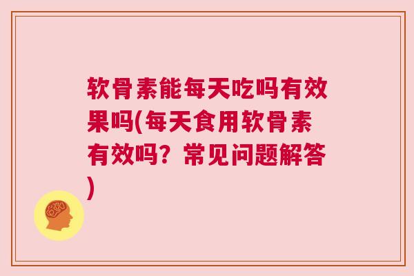 软骨素能每天吃吗有效果吗(每天食用软骨素有效吗?常见问题解答) 软骨素能每天吃吗有效果吗(每天食用软骨素有效吗?常见问题解答)