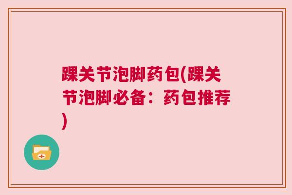 踝关节泡脚药包(踝关节泡脚必备:药包推荐)