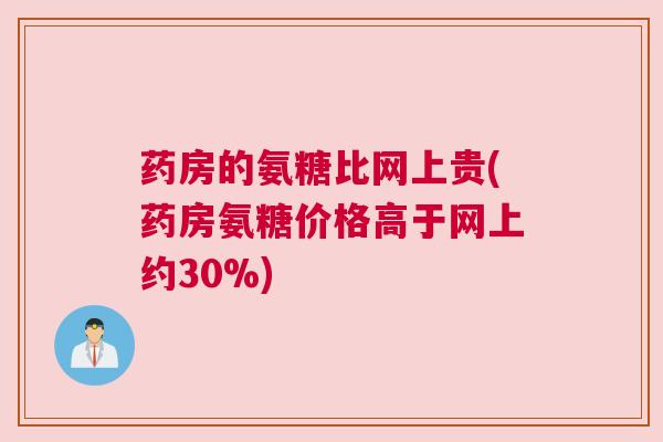药房的氨糖比网上贵(药房氨糖价格高于网上约30%)