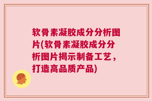 软骨素凝胶成分分析图片(软骨素凝胶成分分析图片揭示制备工艺,打造高品质产品)