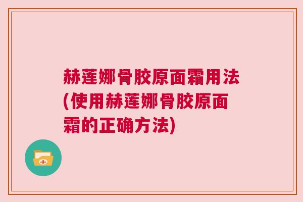 赫莲娜骨胶原面霜用法(使用赫莲娜骨胶原面霜的正确方法)