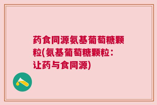 药食同源氨基葡萄糖颗粒(氨基葡萄糖颗粒：让药与食同源)