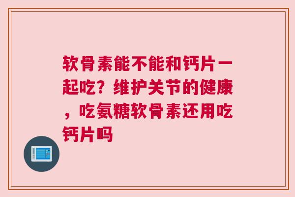 软骨素能不能和钙片一起吃?维护关节的健康,吃氨糖软骨素还用吃钙片吗 软骨素能不能和钙片一起吃?维护关节的健康,吃氨糖软骨素还用吃钙片吗