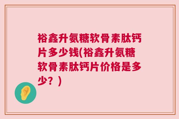 裕鑫升氨糖软骨素肽钙片多少钱(裕鑫升氨糖软骨素肽钙片价格是多少?)