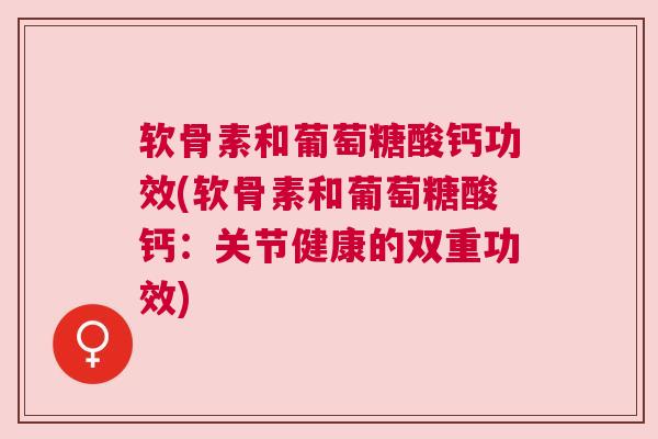 软骨素和葡萄糖酸钙功效(软骨素和葡萄糖酸钙:关节健康的双重功效) 软骨素和葡萄糖酸钙功效(软骨素和葡萄糖酸钙:关节健康的双重功效)