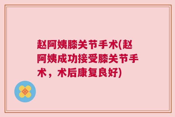 赵阿姨膝关节手术(赵阿姨成功接受膝关节手术，术后康复良好)