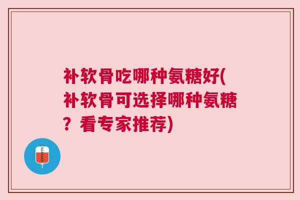 补软骨吃哪种氨糖好(补软骨可选择哪种氨糖？看专家推荐)