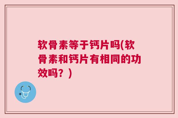 软骨素等于钙片吗(软骨素和钙片有相同的功效吗?) 软骨素等于钙片吗(软骨素和钙片有相同的功效吗?)