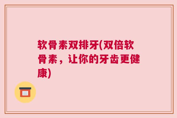 软骨素双排牙(双倍软骨素，让你的牙齿更健康)