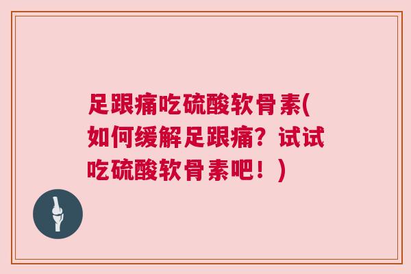 足跟痛吃硫酸软骨素(如何缓解足跟痛?试试吃硫酸软骨素吧!)