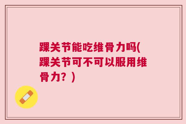 踝关节能吃维骨力吗(踝关节可不可以服用维骨力？)