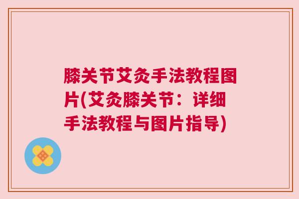 膝关节艾灸手法教程图片(艾灸膝关节:详细手法教程与图片指导) 膝关节艾灸手法教程图片(艾灸膝关节:详细手法教程与图片指导)