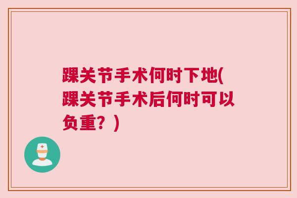 踝关节手术何时下地(踝关节手术后何时可以负重？)