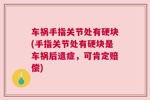 车祸手指关节处有硬块(手指关节处有硬块是车祸后遗症,可肯定赔偿) 车祸手指关节处有硬块(手指关节处有硬块是车祸后遗症,可肯定赔偿)