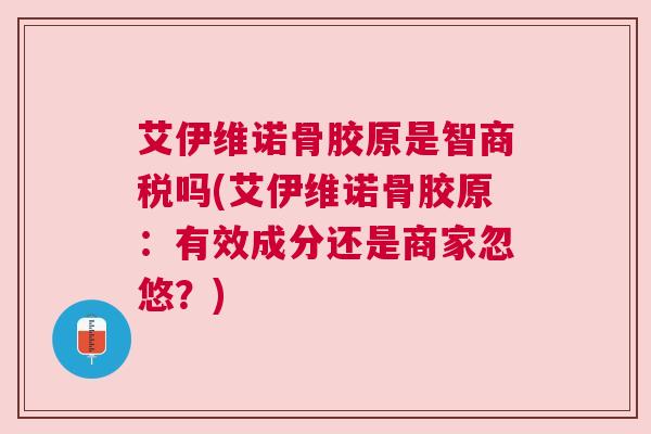 艾伊维诺骨胶原是智商税吗(艾伊维诺骨胶原:有效成分还是商家忽悠?)