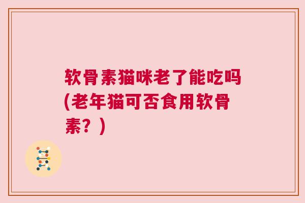 软骨素猫咪老了能吃吗(老年猫可否食用软骨素?) 软骨素猫咪老了能吃吗(老年猫可否食用软骨素?)