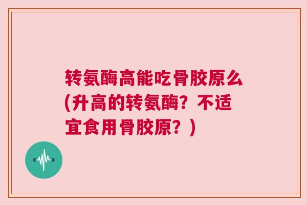 转氨酶高能吃骨胶原么(升高的转氨酶?不适宜食用骨胶原?) 转氨酶高能吃骨胶原么(升高的转氨酶?不适宜食用骨胶原?)