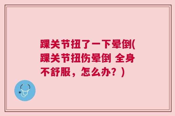 踝关节扭了一下晕倒(踝关节扭伤晕倒 全身不舒服，怎么办？)