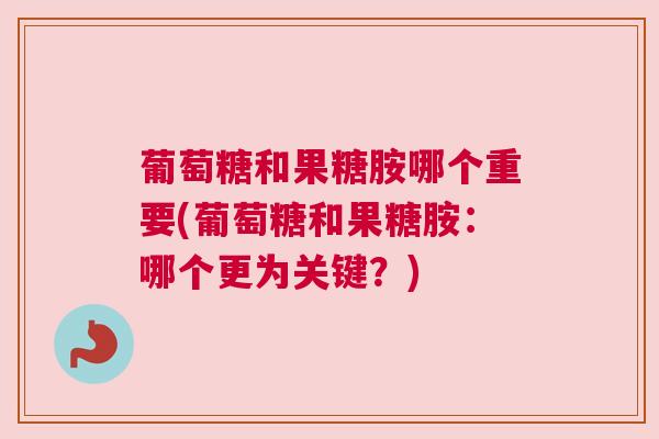 葡萄糖和果糖胺哪个重要(葡萄糖和果糖胺:哪个更为关键?)