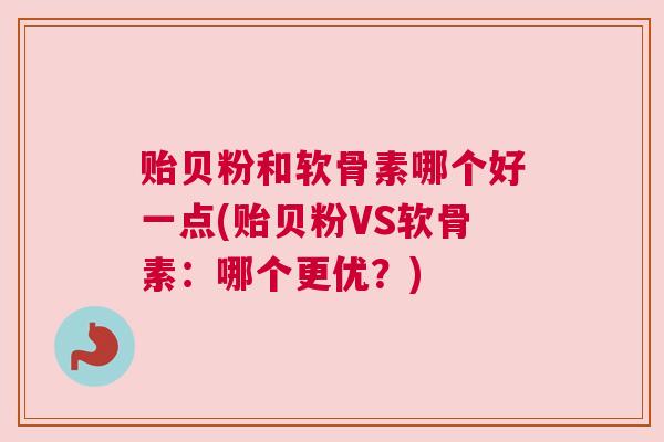 贻贝粉和软骨素哪个好一点(贻贝粉VS软骨素:哪个更优?)
