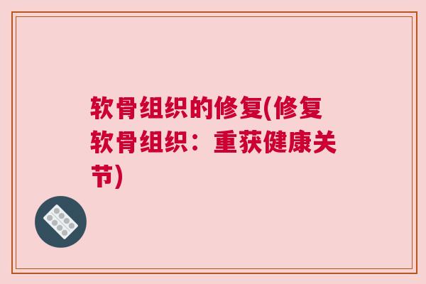 软骨组织的修复(修复软骨组织:重获健康关节)