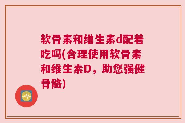 软骨素和维生素d配着吃吗(合理使用软骨素和维生素D,助您强健骨骼)