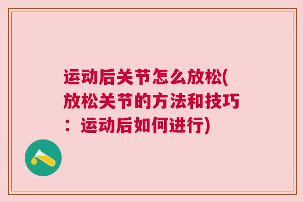 运动后关节怎么放松(放松关节的方法和技巧:运动后如何进行)