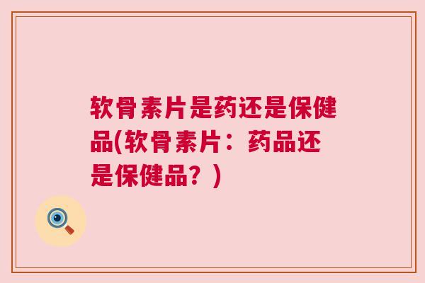 软骨素片是药还是保健品(软骨素片:药品还是保健品?) 软骨素片是药还是保健品(软骨素片:药品还是保健品?)